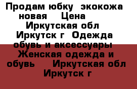 Продам юбку (экокожа) новая  › Цена ­ 400 - Иркутская обл., Иркутск г. Одежда, обувь и аксессуары » Женская одежда и обувь   . Иркутская обл.,Иркутск г.